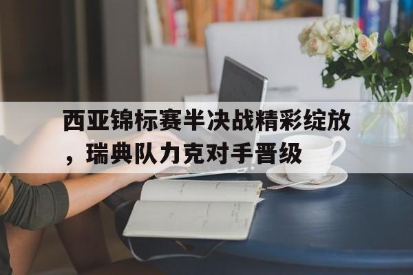 西亚锦标赛半决战精彩绽放，瑞典队力克对手晋级的简单介绍