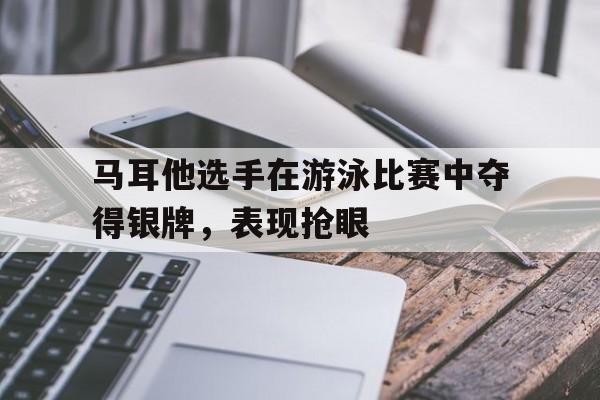 马耳他选手在游泳比赛中夺得银牌，表现抢眼