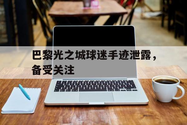 关于巴黎光之城球迷手迹泄露，备受关注的信息