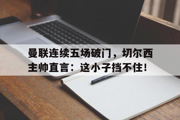 曼联连续五场破门，切尔西主帅直言：这小子挡不住！