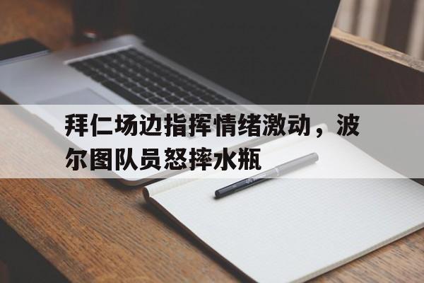 拜仁场边指挥情绪激动，波尔图队员怒摔水瓶