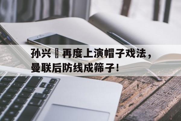 孙兴慜再度上演帽子戏法，曼联后防线成筛子！