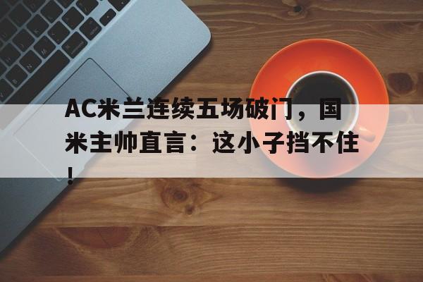 AC米兰连续五场破门，国米主帅直言：这小子挡不住！ac米兰 国家队